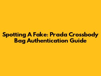 Spotting A Fake: Prada Crossbody Bag Authentication Guide
