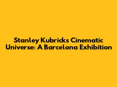Stanley Kubrick's Cinematic Universe: A Barcelona Exhibition
