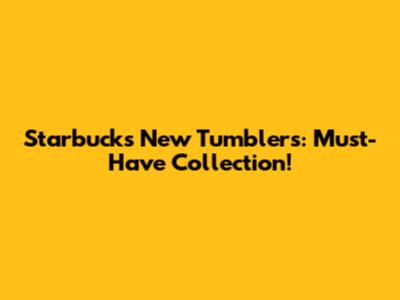 Starbucks New Tumblers: Must-Have Collection!