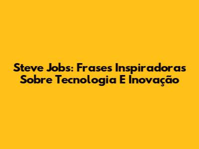 Steve Jobs: Frases Inspiradoras Sobre Tecnologia E Inovação