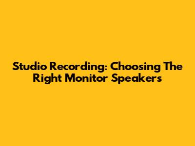 Studio Recording: Choosing The Right Monitor Speakers