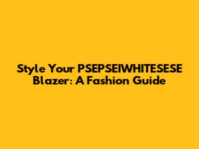 Style Your PSEPSEIWHITESESE Blazer: A Fashion Guide