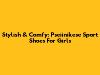 Stylish & Comfy: Pseiinikese Sport Shoes For Girls