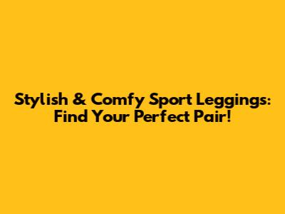 Stylish & Comfy Sport Leggings: Find Your Perfect Pair!