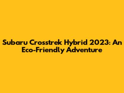 Subaru Crosstrek Hybrid 2023: An Eco-Friendly Adventure