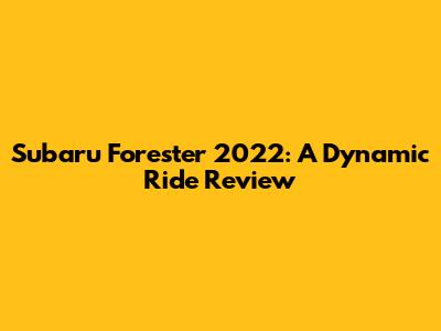 Subaru Forester 2022: A Dynamic Ride Review