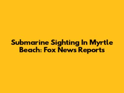 Submarine Sighting In Myrtle Beach: Fox News Reports