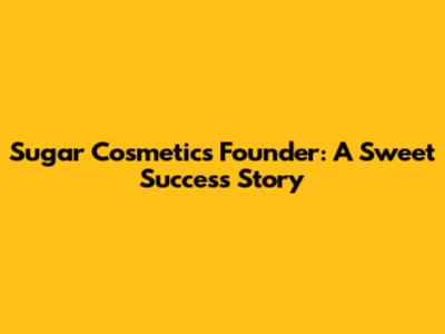 Sugar Cosmetics Founder: A Sweet Success Story