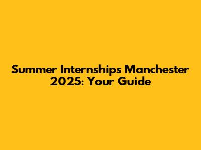 Summer Internships Manchester 2025: Your Guide