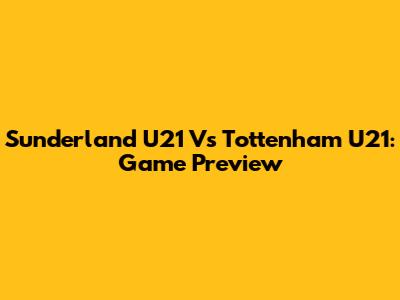 Sunderland U21 Vs Tottenham U21: Game Preview