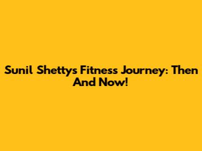 Sunil Shetty's Fitness Journey: Then And Now!