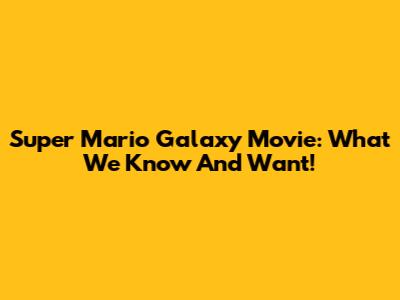 Super Mario Galaxy Movie: What We Know And Want!
