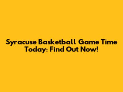 Syracuse Basketball Game Time Today: Find Out Now!