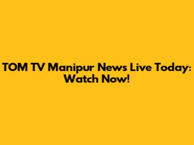 TOM TV Manipur News Live Today: Watch Now!