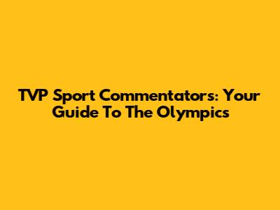 TVP Sport Commentators: Your Guide To The Olympics