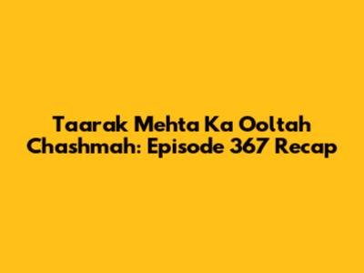 Taarak Mehta Ka Ooltah Chashmah: Episode 367 Recap