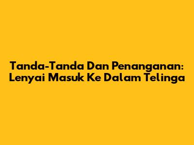 Tanda-Tanda Dan Penanganan: Lenyai Masuk Ke Dalam Telinga