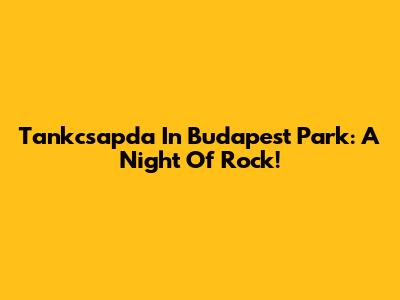 Tankcsapda In Budapest Park: A Night Of Rock!