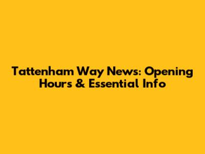 Tattenham Way News: Opening Hours & Essential Info