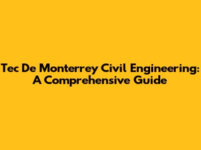 Tec De Monterrey Civil Engineering: A Comprehensive Guide