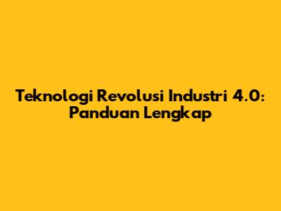 Teknologi Revolusi Industri 4.0: Panduan Lengkap