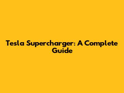 Tesla Supercharger: A Complete Guide