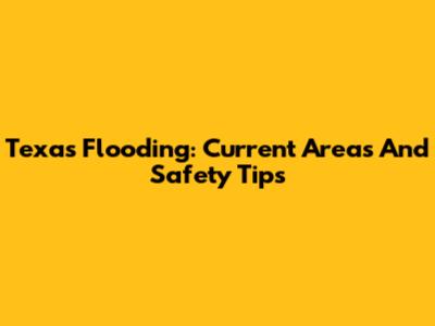 Texas Flooding: Current Areas And Safety Tips