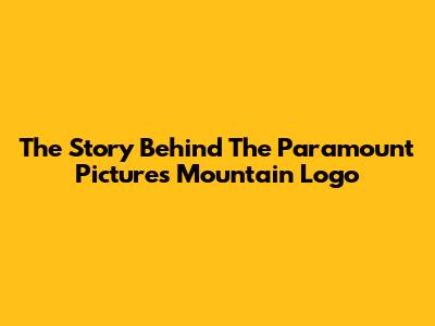 The Story Behind The Paramount Pictures Mountain Logo
