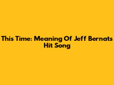 This Time: Meaning Of Jeff Bernat's Hit Song