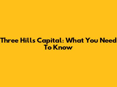 Three Hills Capital: What You Need To Know
