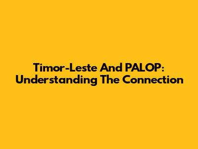 Timor-Leste And PALOP: Understanding The Connection
