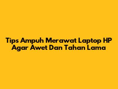 Tips Ampuh Merawat Laptop HP Agar Awet Dan Tahan Lama