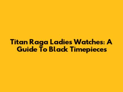 Titan Raga Ladies Watches: A Guide To Black Timepieces