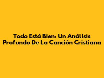Todo Está Bien: Un Análisis Profundo De La Canción Cristiana