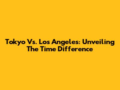 Tokyo Vs. Los Angeles: Unveiling The Time Difference