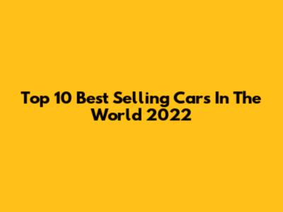 Top 10 Best Selling Cars In The World 2022