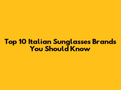 Top 10 Italian Sunglasses Brands You Should Know
