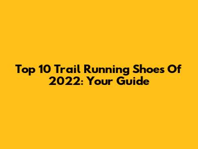 Top 10 Trail Running Shoes Of 2022: Your Guide