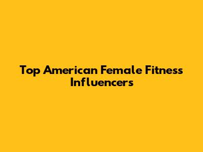 Top American Female Fitness Influencers