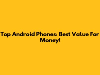 Top Android Phones: Best Value For Money!