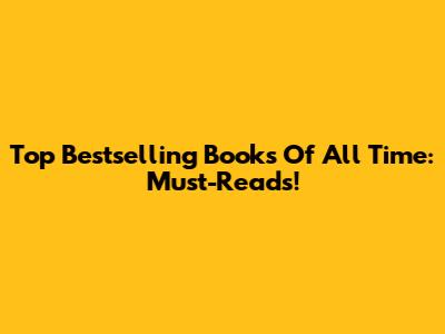 Top Bestselling Books Of All Time: Must-Reads!