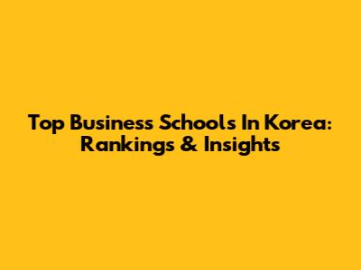 Top Business Schools In Korea: Rankings & Insights