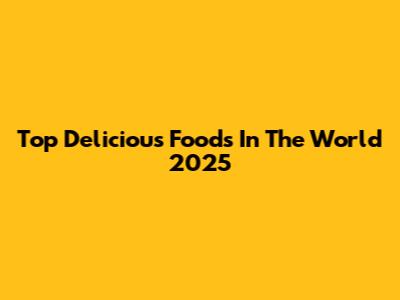 Top Delicious Foods In The World 2025