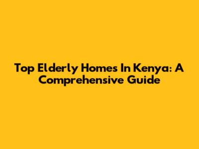 Top Elderly Homes In Kenya: A Comprehensive Guide