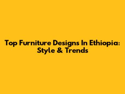 Top Furniture Designs In Ethiopia: Style & Trends