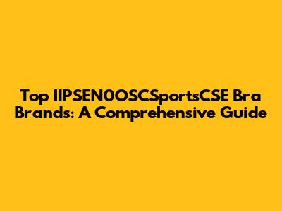 Top IIPSEN0OSCSportsCSE Bra Brands: A Comprehensive Guide