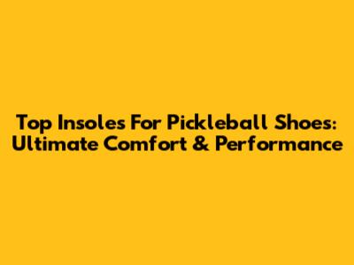 Top Insoles For Pickleball Shoes: Ultimate Comfort & Performance