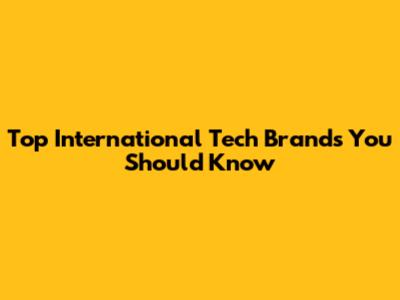 Top International Tech Brands You Should Know