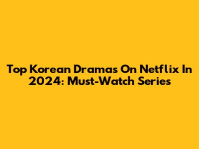 Top Korean Dramas On Netflix In 2024: Must-Watch Series