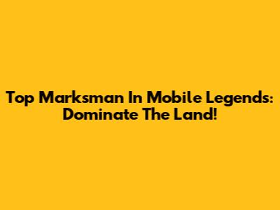 Top Marksman In Mobile Legends: Dominate The Land!